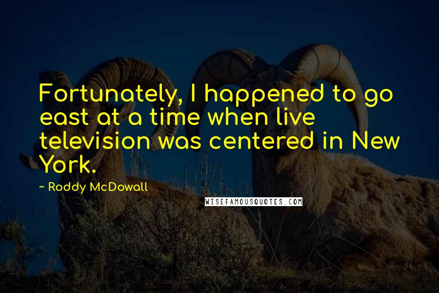 Roddy McDowall Quotes: Fortunately, I happened to go east at a time when live television was centered in New York.