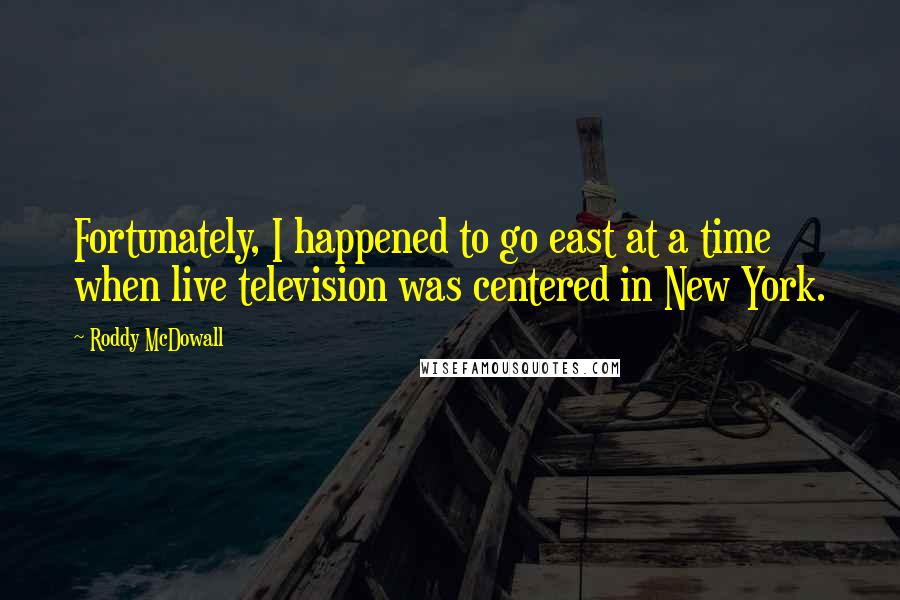 Roddy McDowall Quotes: Fortunately, I happened to go east at a time when live television was centered in New York.