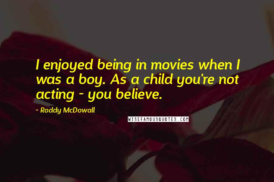 Roddy McDowall Quotes: I enjoyed being in movies when I was a boy. As a child you're not acting - you believe.