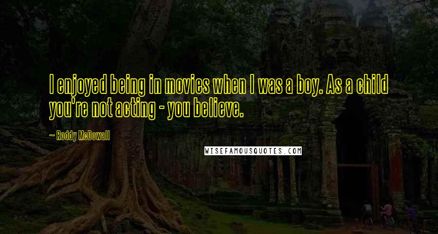 Roddy McDowall Quotes: I enjoyed being in movies when I was a boy. As a child you're not acting - you believe.