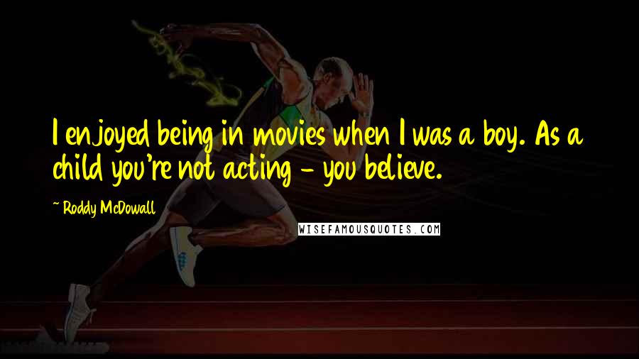 Roddy McDowall Quotes: I enjoyed being in movies when I was a boy. As a child you're not acting - you believe.