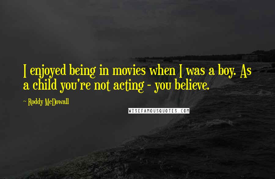 Roddy McDowall Quotes: I enjoyed being in movies when I was a boy. As a child you're not acting - you believe.