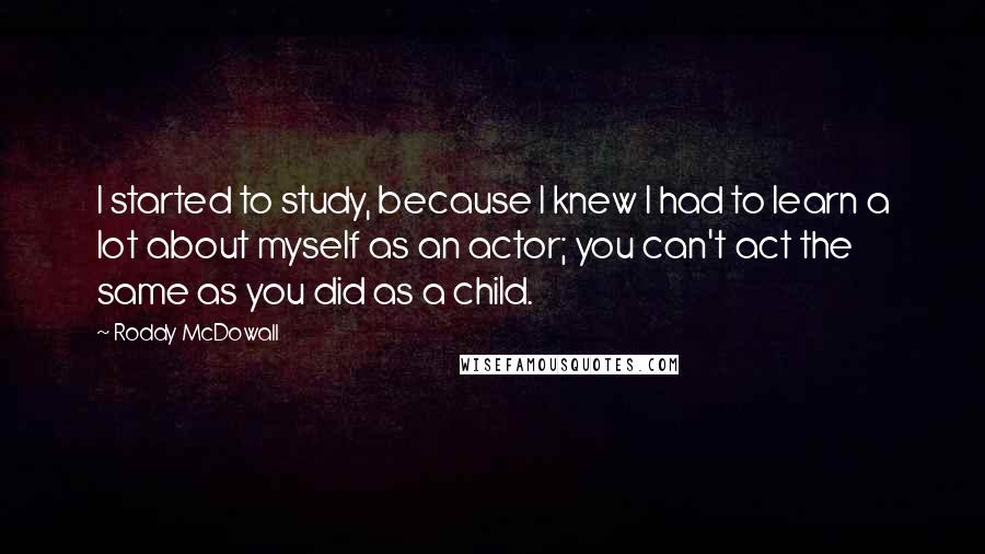 Roddy McDowall Quotes: I started to study, because I knew I had to learn a lot about myself as an actor; you can't act the same as you did as a child.