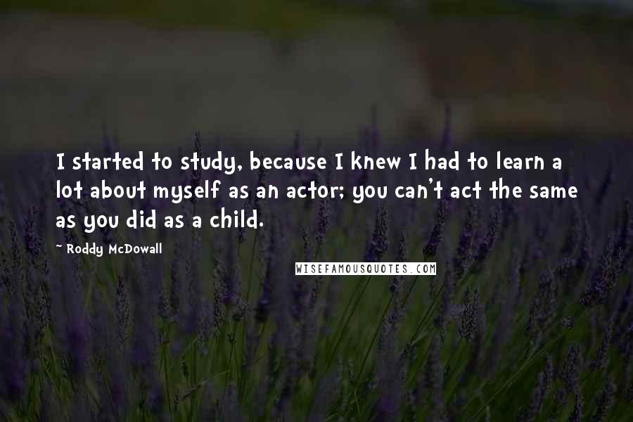 Roddy McDowall Quotes: I started to study, because I knew I had to learn a lot about myself as an actor; you can't act the same as you did as a child.