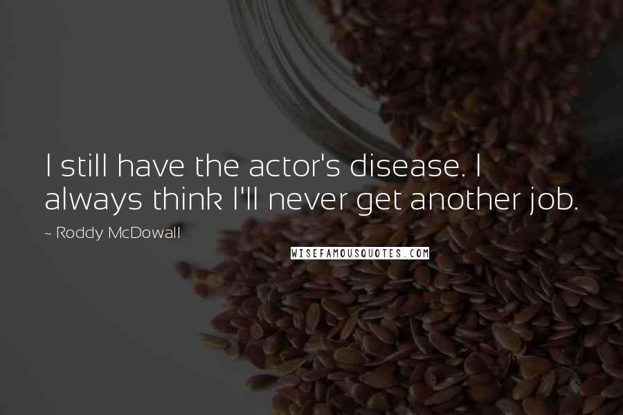 Roddy McDowall Quotes: I still have the actor's disease. I always think I'll never get another job.