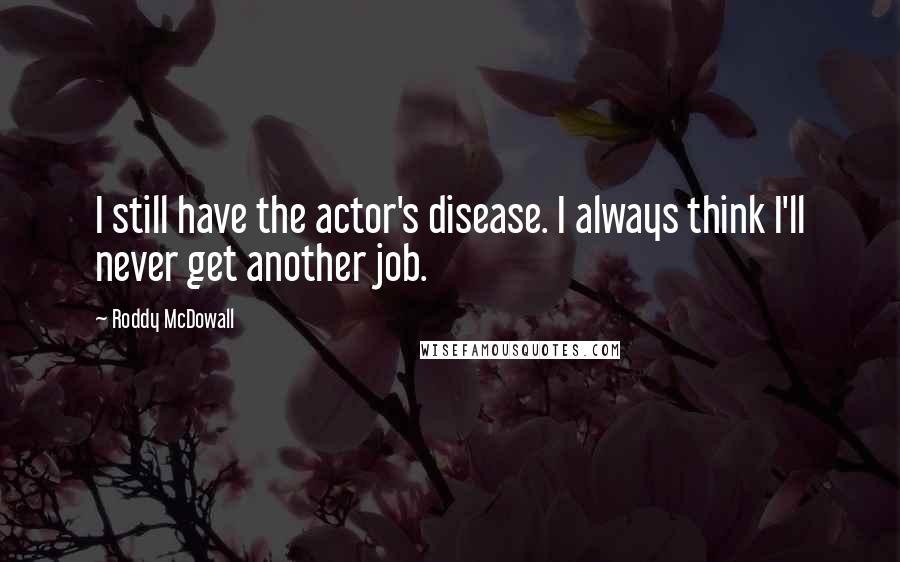 Roddy McDowall Quotes: I still have the actor's disease. I always think I'll never get another job.