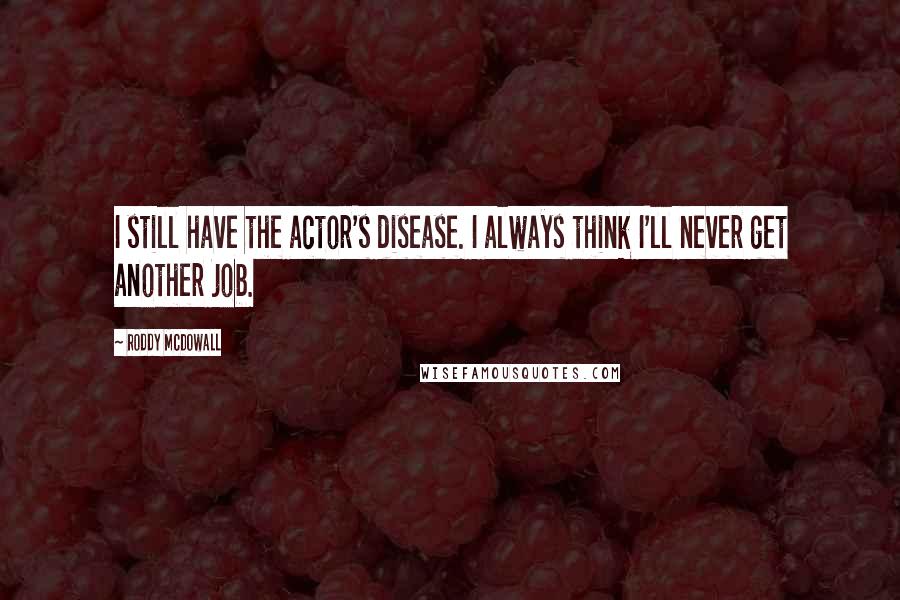 Roddy McDowall Quotes: I still have the actor's disease. I always think I'll never get another job.