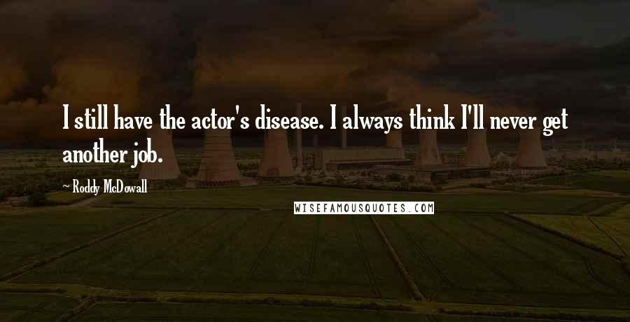 Roddy McDowall Quotes: I still have the actor's disease. I always think I'll never get another job.