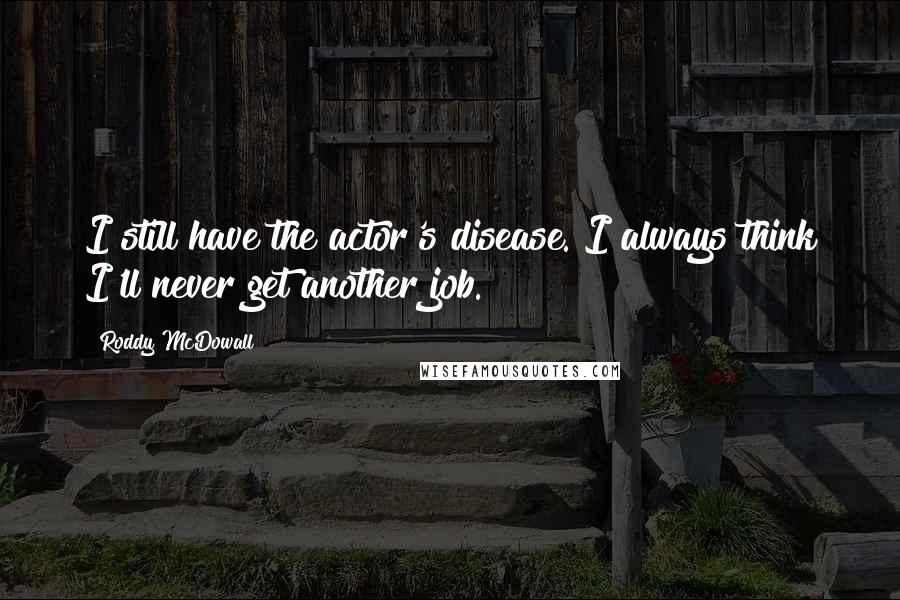 Roddy McDowall Quotes: I still have the actor's disease. I always think I'll never get another job.