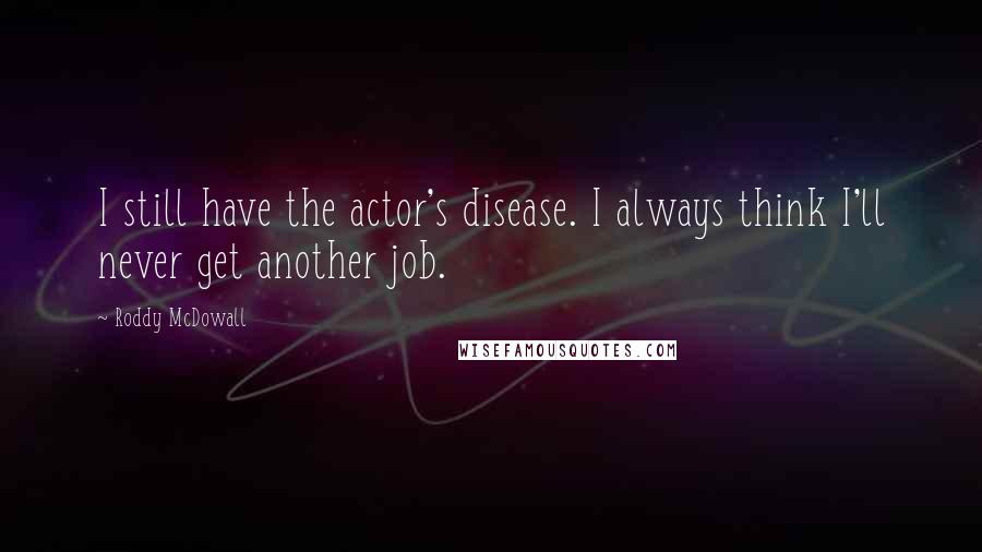 Roddy McDowall Quotes: I still have the actor's disease. I always think I'll never get another job.