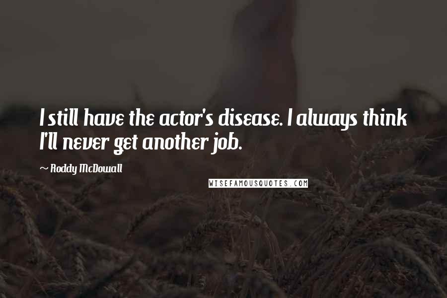 Roddy McDowall Quotes: I still have the actor's disease. I always think I'll never get another job.