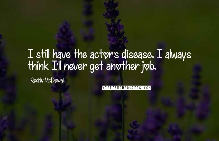 Roddy McDowall Quotes: I still have the actor's disease. I always think I'll never get another job.