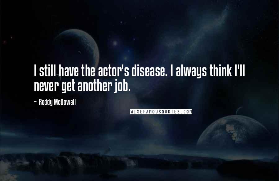 Roddy McDowall Quotes: I still have the actor's disease. I always think I'll never get another job.