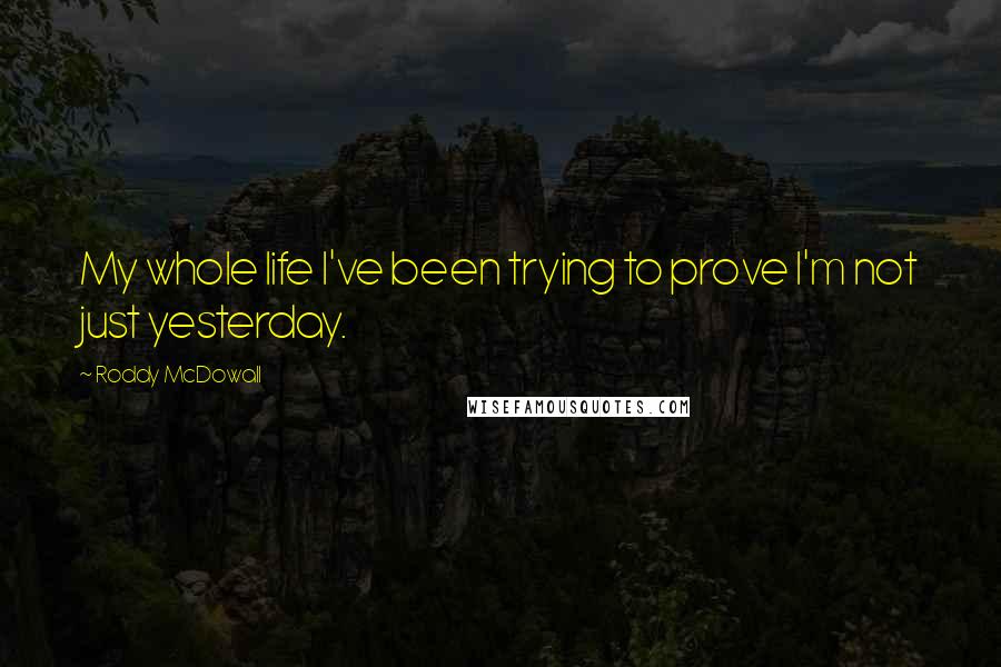 Roddy McDowall Quotes: My whole life I've been trying to prove I'm not just yesterday.