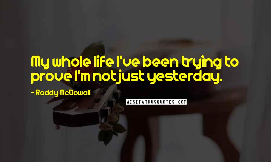 Roddy McDowall Quotes: My whole life I've been trying to prove I'm not just yesterday.