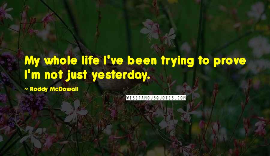 Roddy McDowall Quotes: My whole life I've been trying to prove I'm not just yesterday.