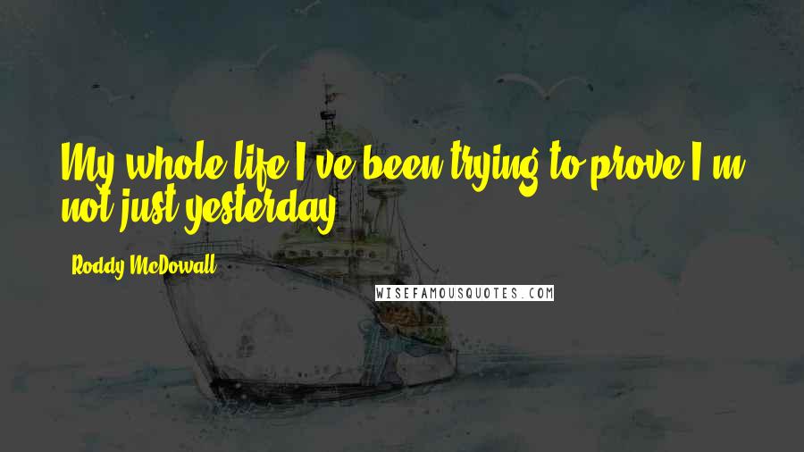 Roddy McDowall Quotes: My whole life I've been trying to prove I'm not just yesterday.