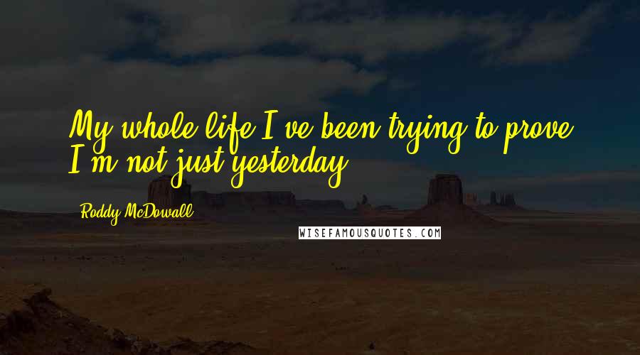 Roddy McDowall Quotes: My whole life I've been trying to prove I'm not just yesterday.