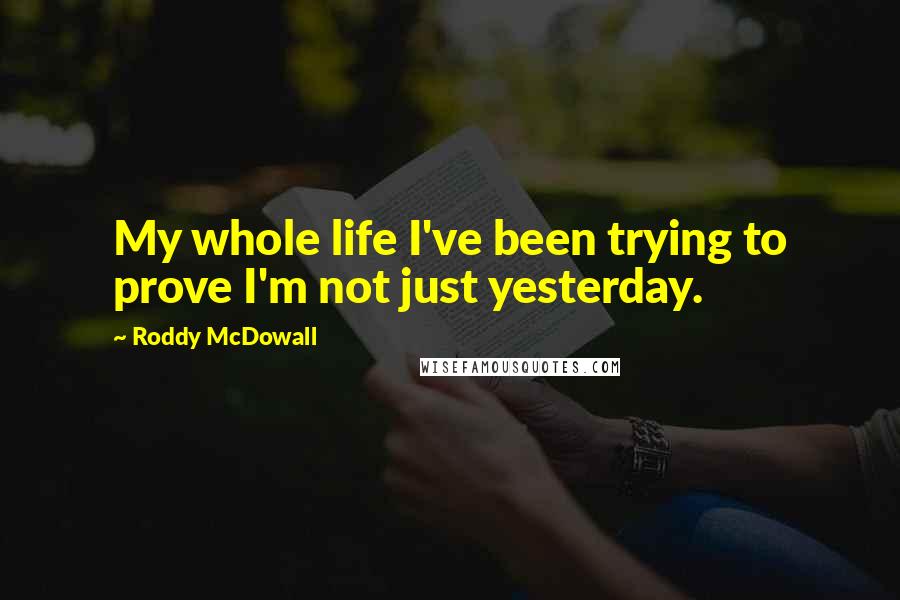 Roddy McDowall Quotes: My whole life I've been trying to prove I'm not just yesterday.