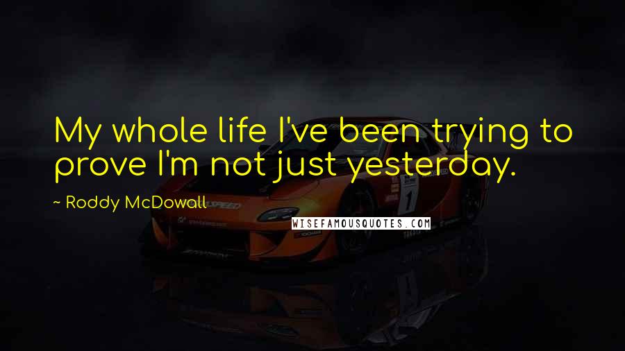 Roddy McDowall Quotes: My whole life I've been trying to prove I'm not just yesterday.