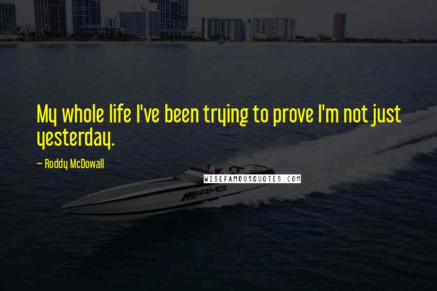 Roddy McDowall Quotes: My whole life I've been trying to prove I'm not just yesterday.