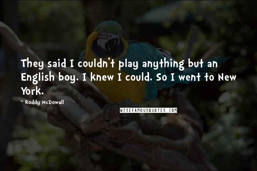 Roddy McDowall Quotes: They said I couldn't play anything but an English boy. I knew I could. So I went to New York.