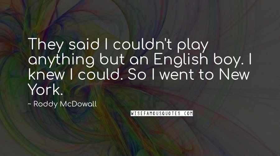 Roddy McDowall Quotes: They said I couldn't play anything but an English boy. I knew I could. So I went to New York.