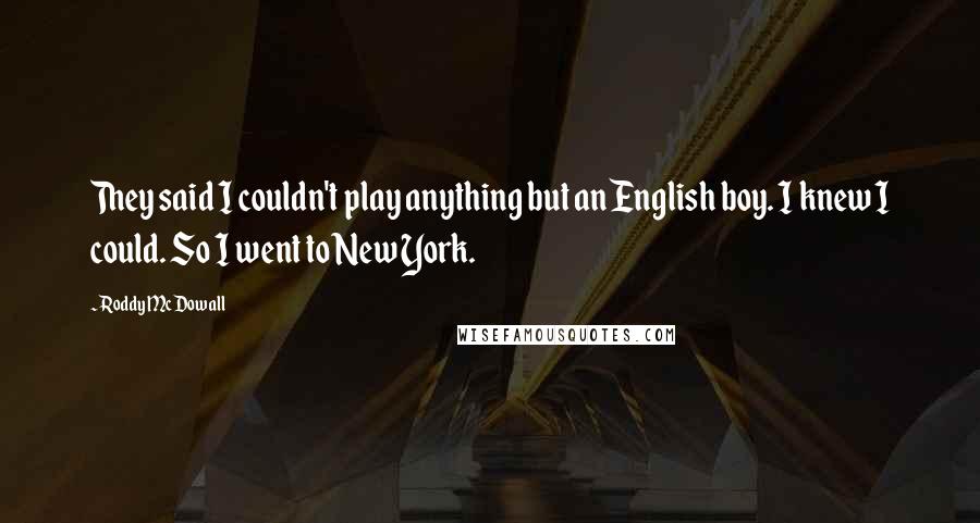 Roddy McDowall Quotes: They said I couldn't play anything but an English boy. I knew I could. So I went to New York.