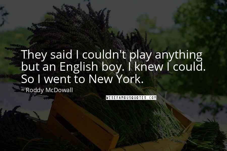 Roddy McDowall Quotes: They said I couldn't play anything but an English boy. I knew I could. So I went to New York.