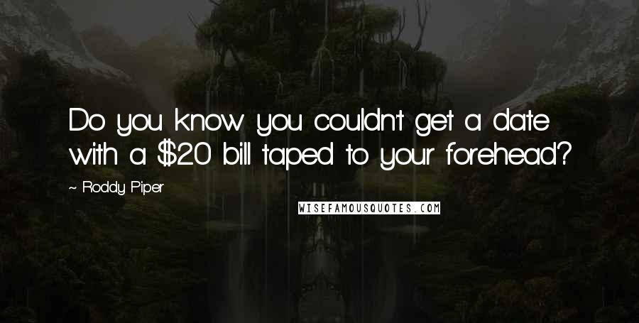 Roddy Piper Quotes: Do you know you couldn't get a date with a $20 bill taped to your forehead?