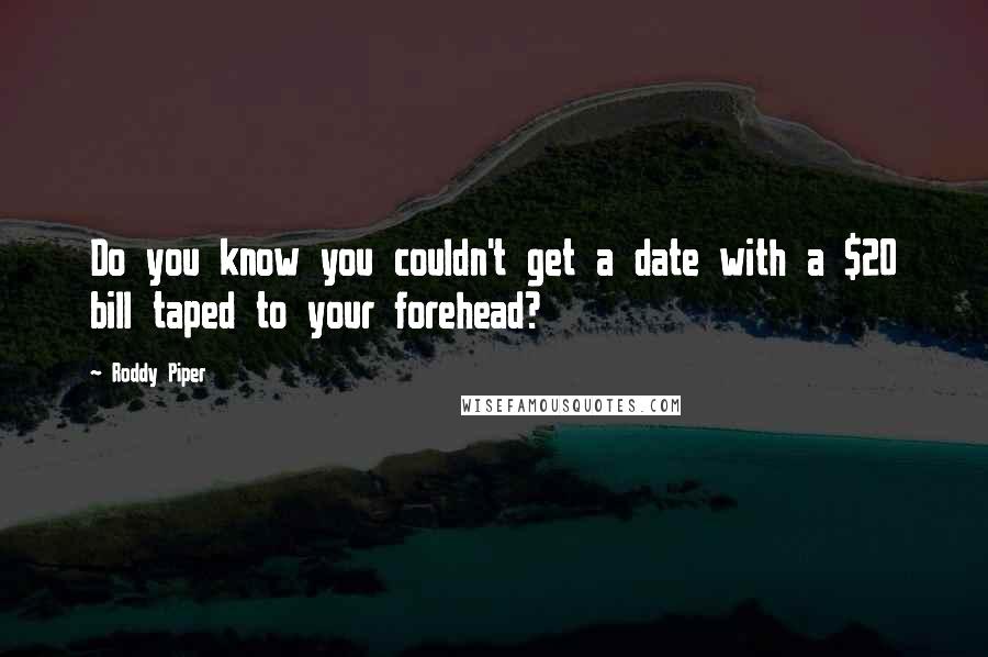 Roddy Piper Quotes: Do you know you couldn't get a date with a $20 bill taped to your forehead?