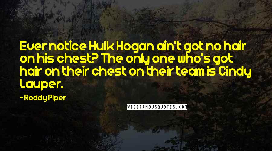 Roddy Piper Quotes: Ever notice Hulk Hogan ain't got no hair on his chest? The only one who's got hair on their chest on their team is Cindy Lauper.