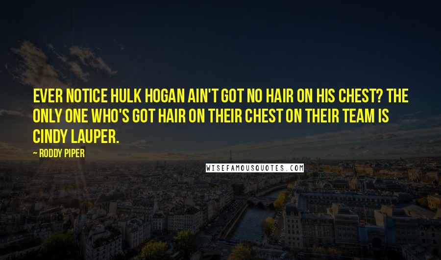 Roddy Piper Quotes: Ever notice Hulk Hogan ain't got no hair on his chest? The only one who's got hair on their chest on their team is Cindy Lauper.