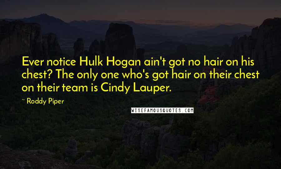 Roddy Piper Quotes: Ever notice Hulk Hogan ain't got no hair on his chest? The only one who's got hair on their chest on their team is Cindy Lauper.