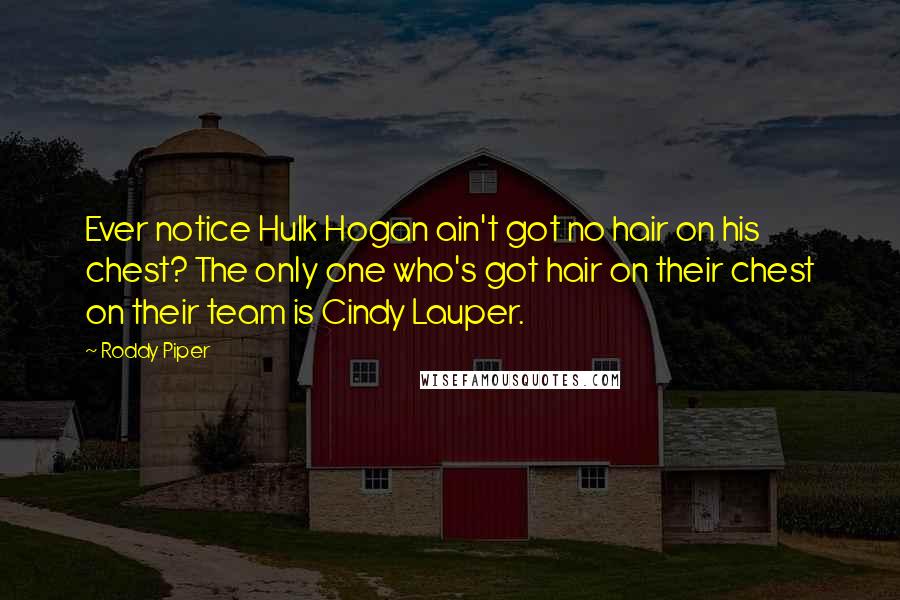 Roddy Piper Quotes: Ever notice Hulk Hogan ain't got no hair on his chest? The only one who's got hair on their chest on their team is Cindy Lauper.