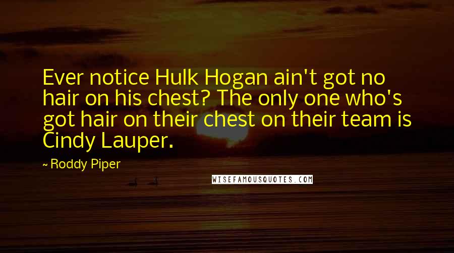 Roddy Piper Quotes: Ever notice Hulk Hogan ain't got no hair on his chest? The only one who's got hair on their chest on their team is Cindy Lauper.