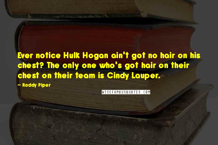 Roddy Piper Quotes: Ever notice Hulk Hogan ain't got no hair on his chest? The only one who's got hair on their chest on their team is Cindy Lauper.