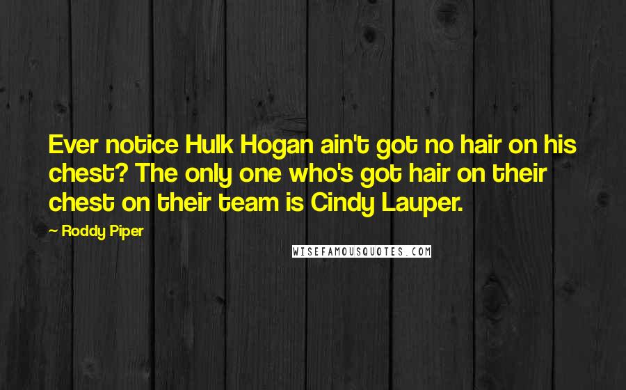 Roddy Piper Quotes: Ever notice Hulk Hogan ain't got no hair on his chest? The only one who's got hair on their chest on their team is Cindy Lauper.