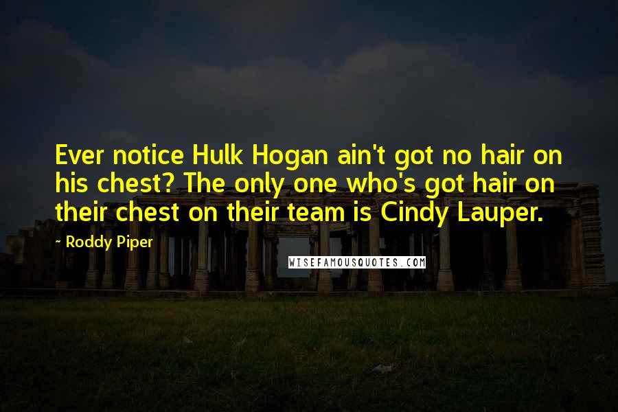 Roddy Piper Quotes: Ever notice Hulk Hogan ain't got no hair on his chest? The only one who's got hair on their chest on their team is Cindy Lauper.