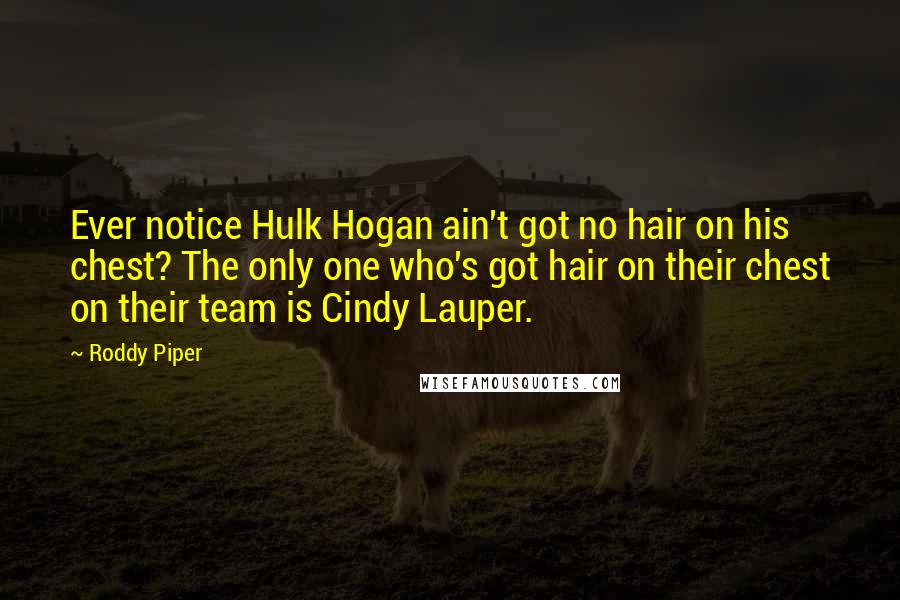 Roddy Piper Quotes: Ever notice Hulk Hogan ain't got no hair on his chest? The only one who's got hair on their chest on their team is Cindy Lauper.