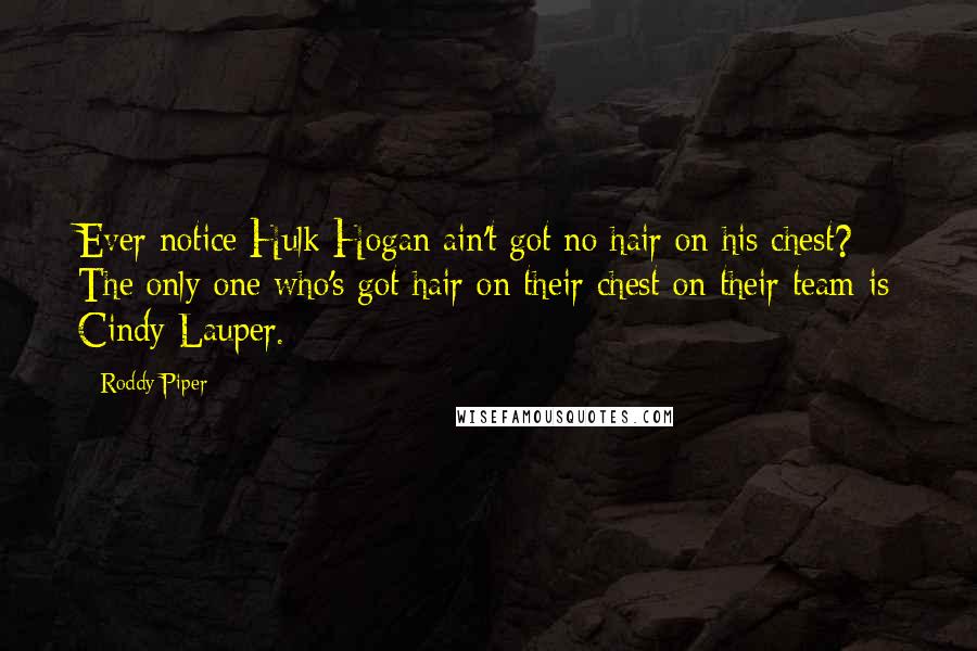 Roddy Piper Quotes: Ever notice Hulk Hogan ain't got no hair on his chest? The only one who's got hair on their chest on their team is Cindy Lauper.