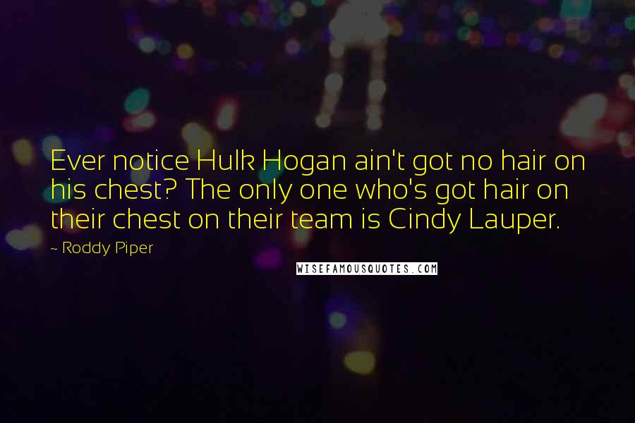 Roddy Piper Quotes: Ever notice Hulk Hogan ain't got no hair on his chest? The only one who's got hair on their chest on their team is Cindy Lauper.