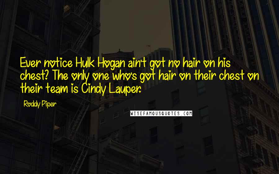 Roddy Piper Quotes: Ever notice Hulk Hogan ain't got no hair on his chest? The only one who's got hair on their chest on their team is Cindy Lauper.