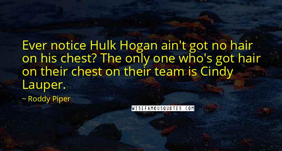 Roddy Piper Quotes: Ever notice Hulk Hogan ain't got no hair on his chest? The only one who's got hair on their chest on their team is Cindy Lauper.