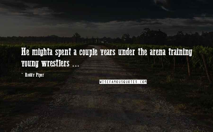 Roddy Piper Quotes: He mighta spent a couple years under the arena training young wrestlers ...