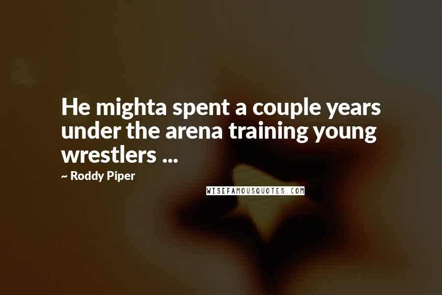 Roddy Piper Quotes: He mighta spent a couple years under the arena training young wrestlers ...