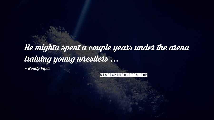 Roddy Piper Quotes: He mighta spent a couple years under the arena training young wrestlers ...