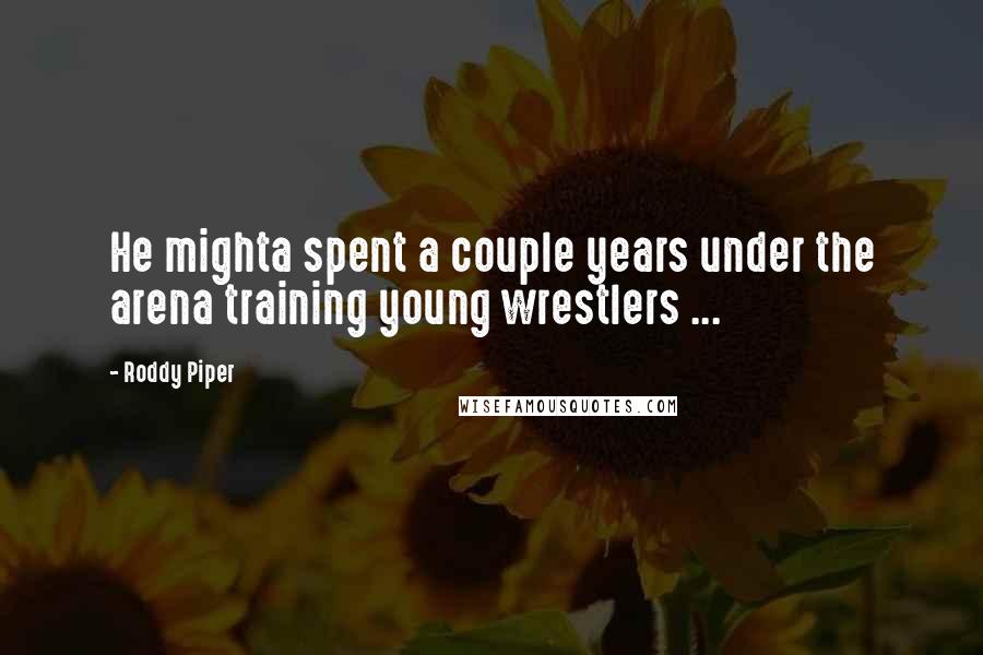 Roddy Piper Quotes: He mighta spent a couple years under the arena training young wrestlers ...