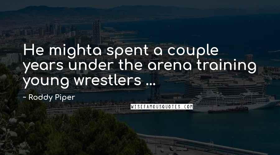 Roddy Piper Quotes: He mighta spent a couple years under the arena training young wrestlers ...