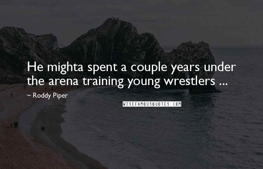 Roddy Piper Quotes: He mighta spent a couple years under the arena training young wrestlers ...